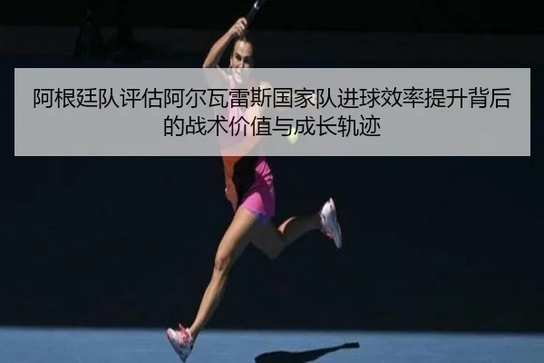 a-gen-ting-dui-ping-gu-a-er-wa-lei-si-guo-jia-dui-jin-qiu-xiao-lv-ti-sheng-bei-hou-de-zhan-shu-jia-zhi-yu-cheng-zhang-3-589.jpg