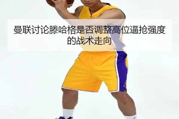 曼联讨论滕哈格是否调整高位逼抢强度的战术走向