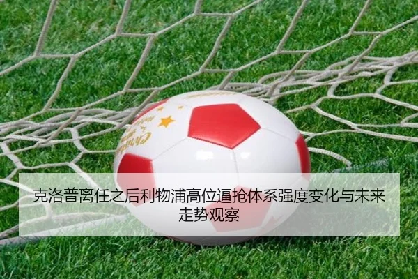 克洛普离任之后利物浦高位逼抢体系强度变化与未来走势观察