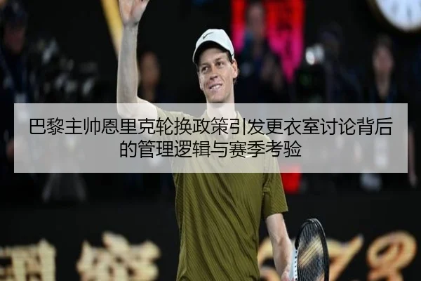 巴黎主帅恩里克轮换政策引发更衣室讨论背后的管理逻辑与赛季考验